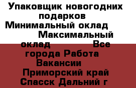 Упаковщик новогодних подарков › Минимальный оклад ­ 38 000 › Максимальный оклад ­ 50 000 - Все города Работа » Вакансии   . Приморский край,Спасск-Дальний г.